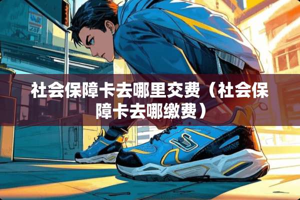 社会保障卡去哪里交费（社会保障卡去哪缴费）