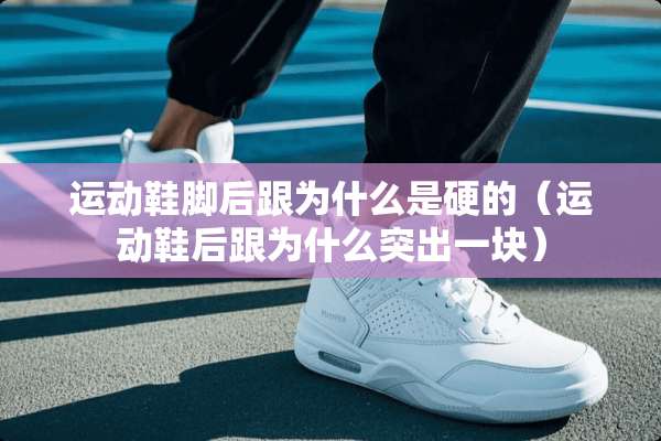 运动鞋脚后跟为什么是硬的（运动鞋后跟为什么突出一块）