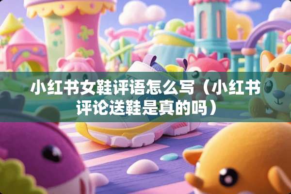小红书女鞋评语怎么写（小红书评论送鞋是真的吗）