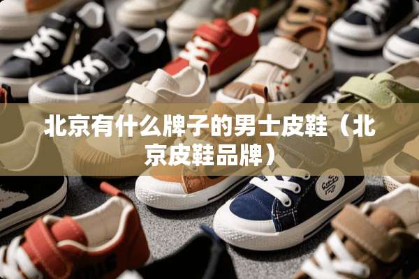 北京有什么牌子的男士皮鞋（北京皮鞋品牌）