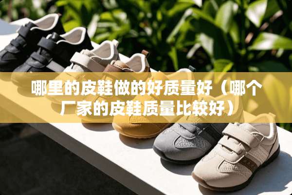 哪里的皮鞋做的好质量好（哪个厂家的皮鞋质量比较好）