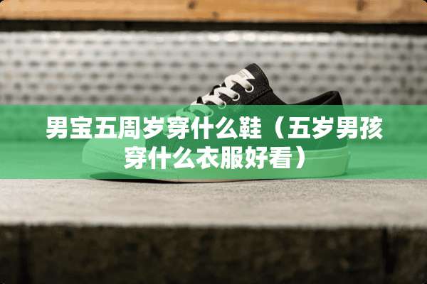 男宝五周岁穿什么鞋（五岁男孩穿什么衣服好看）