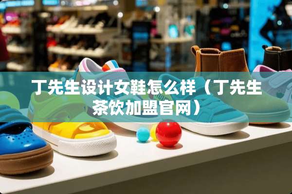 丁先生设计女鞋怎么样（丁先生茶饮加盟官网）