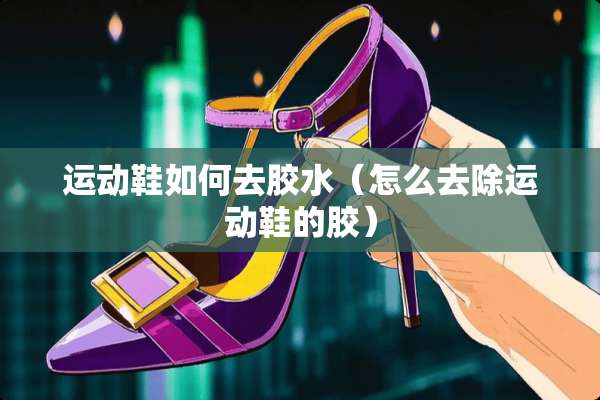 运动鞋如何去胶水（怎么去除运动鞋的胶）