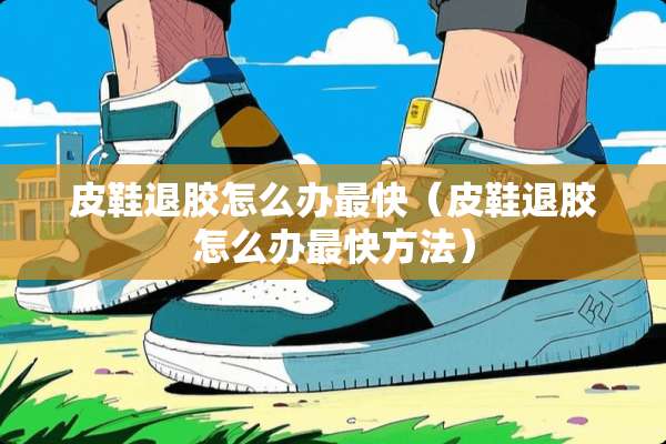 皮鞋退胶怎么办最快（皮鞋退胶怎么办最快方法）