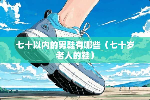 七十以内的男鞋有哪些（七十岁老人的鞋）