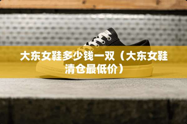 大东女鞋多少钱一双（大东女鞋清仓最低价）