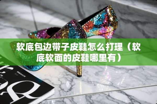 软底包边带子皮鞋怎么打理（软底软面的皮鞋哪里有）
