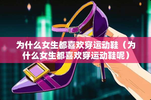 为什么女生都喜欢穿运动鞋（为什么女生都喜欢穿运动鞋呢）