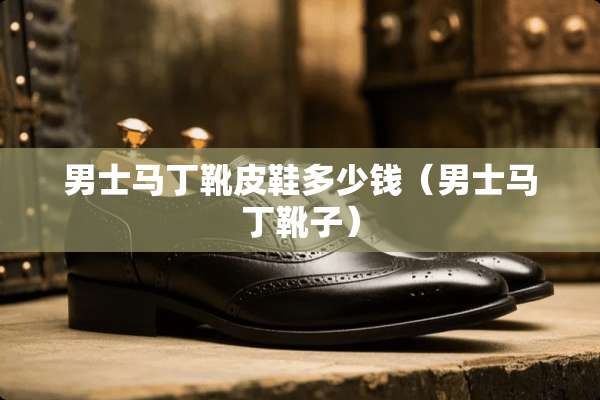 男士马丁靴皮鞋多少钱（男士马丁靴子）