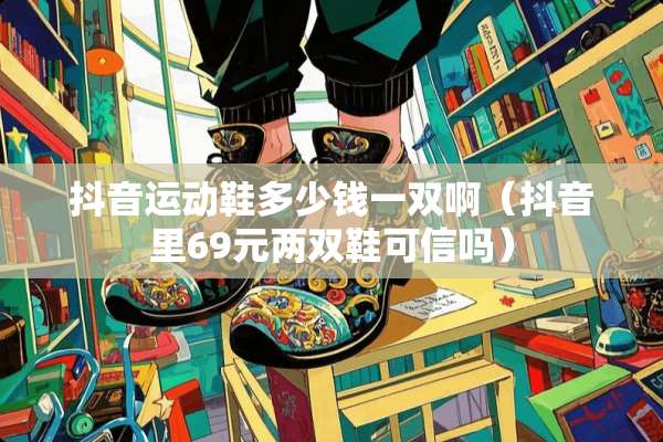 抖音运动鞋多少钱一双啊（抖音里69元两双鞋可信吗）