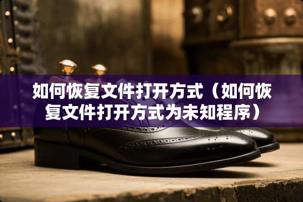 如何恢复文件打开方式（如何恢复文件打开方式为未知程序）