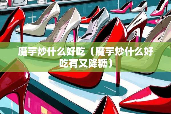 魔芋炒什么好吃（魔芋炒什么好吃有又降糖）