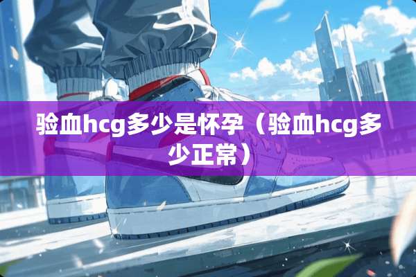 验血hcg多少是怀孕（验血hcg多少正常）