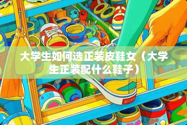 大学生如何选正装皮鞋女（大学生正装配什么鞋子）