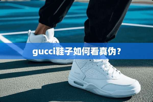 gucci鞋子如何看真伪？