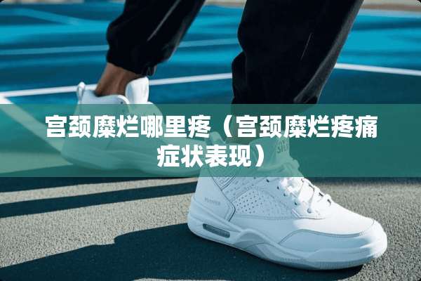 宫颈糜烂哪里疼（宫颈糜烂疼痛症状表现）