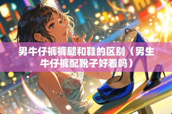 男牛仔裤裤腿和鞋的区别（男生牛仔裤配靴子好看吗）