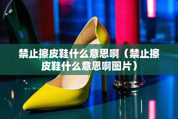禁止擦皮鞋什么意思啊（禁止擦皮鞋什么意思啊图片）