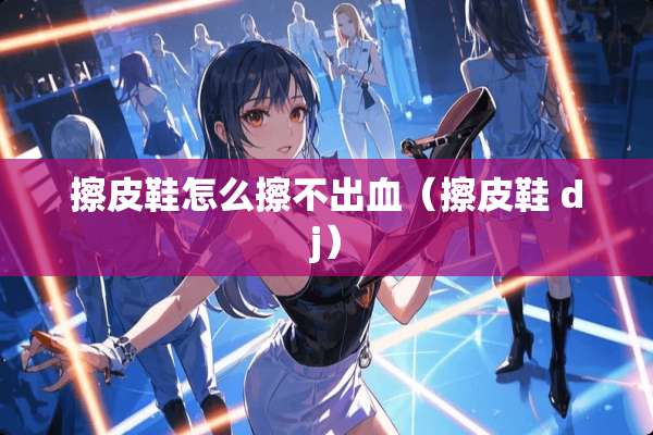 擦皮鞋怎么擦不出血（擦皮鞋 dj）