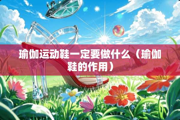 瑜伽运动鞋一定要做什么（瑜伽鞋的作用）