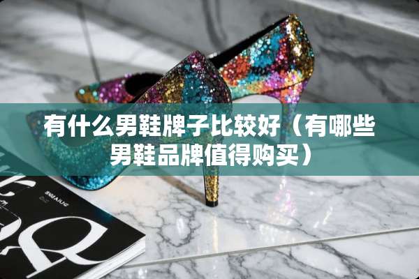 有什么男鞋牌子比较好（有哪些男鞋品牌值得购买）