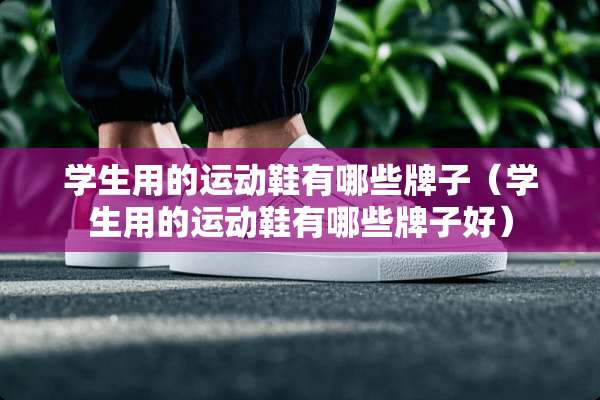 学生用的运动鞋有哪些牌子（学生用的运动鞋有哪些牌子好）