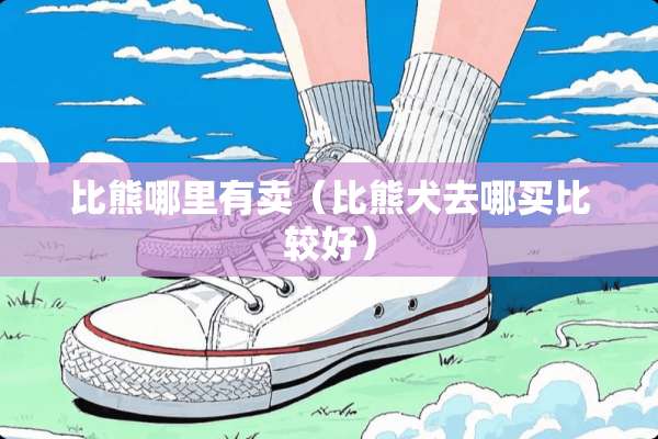 比熊哪里有卖（比熊犬去哪买比较好）