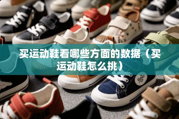 买运动鞋看哪些方面的数据（买运动鞋怎么挑）