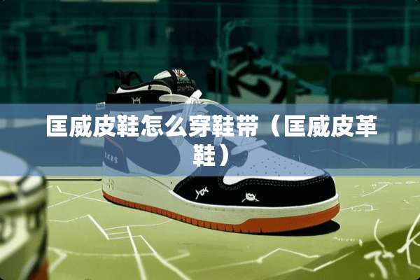 匡威皮鞋怎么穿鞋带（匡威皮革鞋）