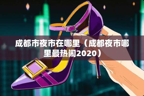成都市夜市在哪里（成都夜市哪里最热闹2020）