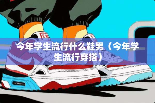 今年学生流行什么鞋男（今年学生流行穿搭）