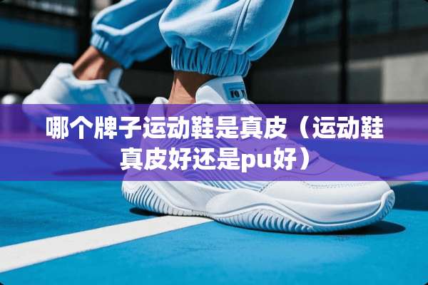 哪个牌子运动鞋是真皮（运动鞋真皮好还是pu好）