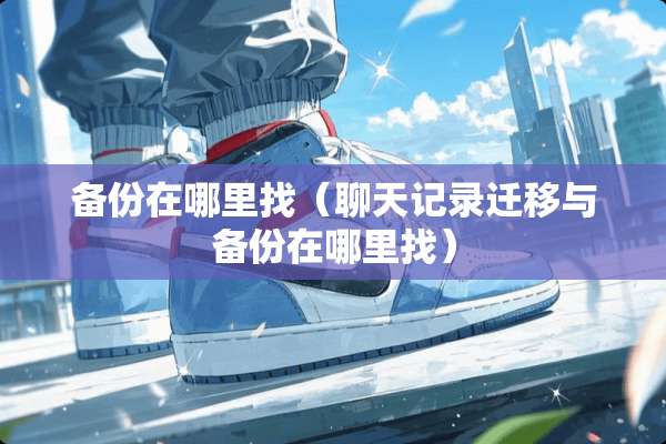 备份在***（聊天记录迁移与备份在***）