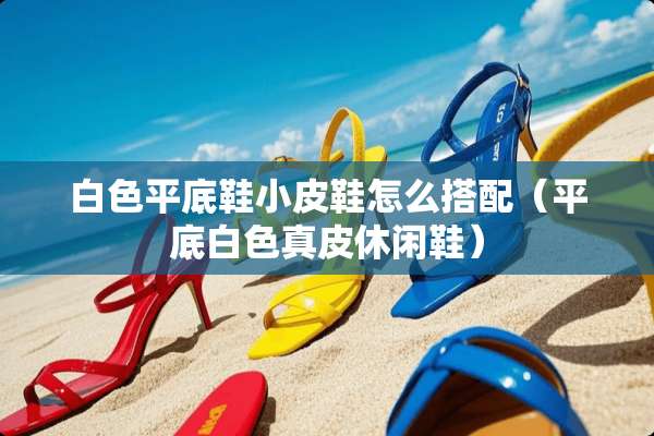 白色平底鞋小皮鞋怎么搭配（平底白色真皮休闲鞋）