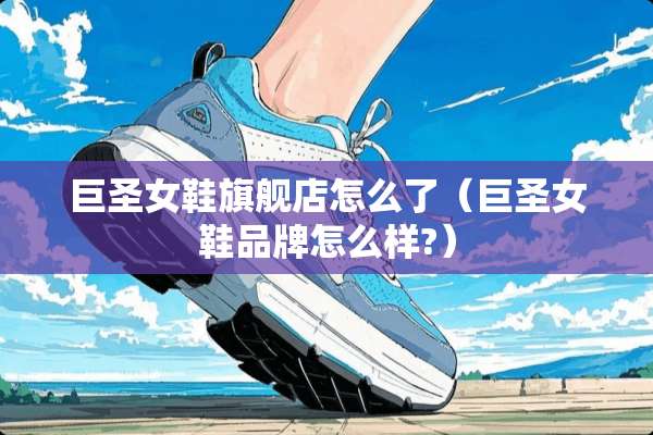 巨圣女鞋旗舰店怎么了（巨圣女鞋品牌怎么样?）