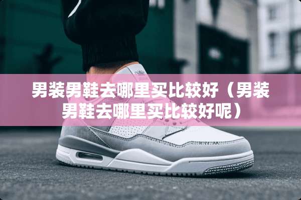 男装男鞋去哪里买比较好（男装男鞋去哪里买比较好呢）