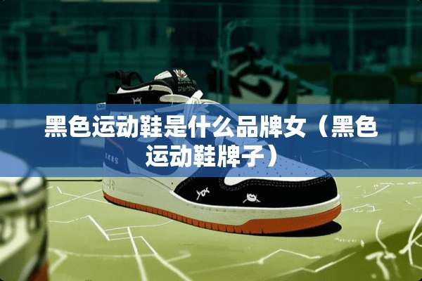 黑色运动鞋是什么品牌女（黑色运动鞋牌子）