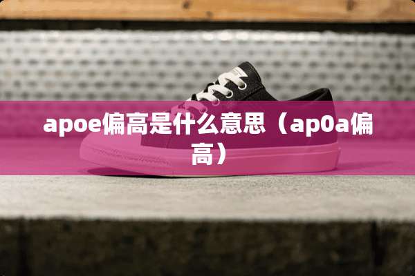apoe偏高是什么意思（ap0a偏高）