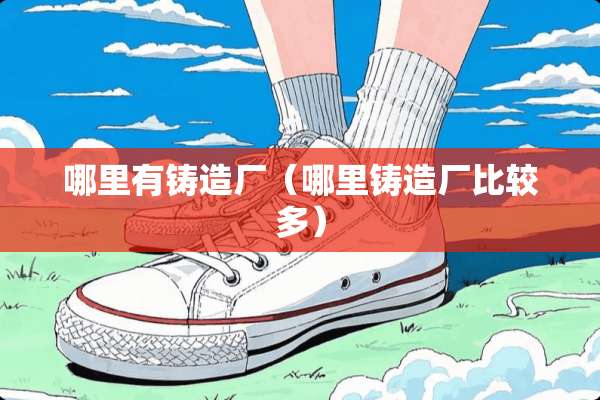 哪里有铸造厂（哪里铸造厂比较多）