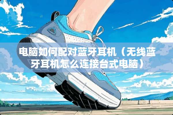 电脑如何配对蓝牙耳机（无线蓝牙耳机怎么连接台式电脑）
