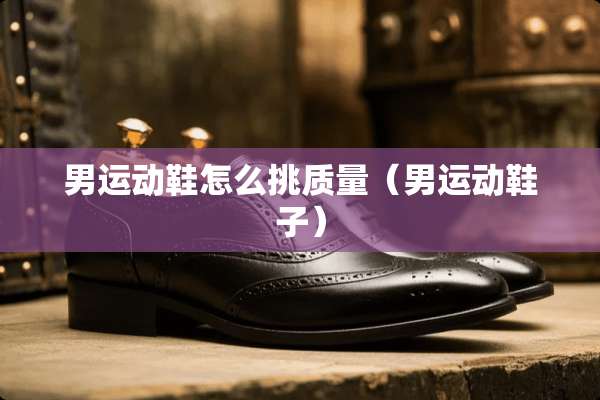 男运动鞋怎么挑质量（男运动鞋子）