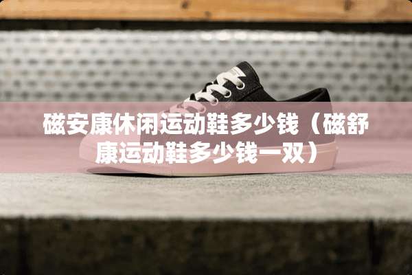磁安康休闲运动鞋多少钱（磁舒康运动鞋多少钱一双）