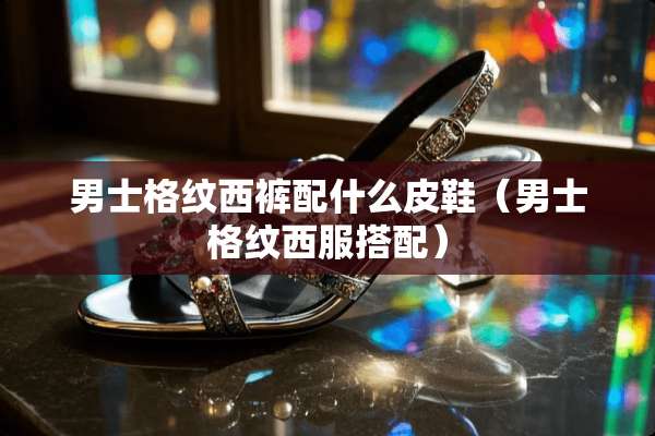 男士格纹西裤配什么皮鞋（男士格纹西服搭配）