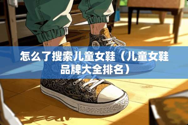 怎么了搜索儿童女鞋（儿童女鞋品牌大全排名）