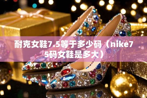 耐克女鞋7.5等于多少码（nike75码女鞋是多大）