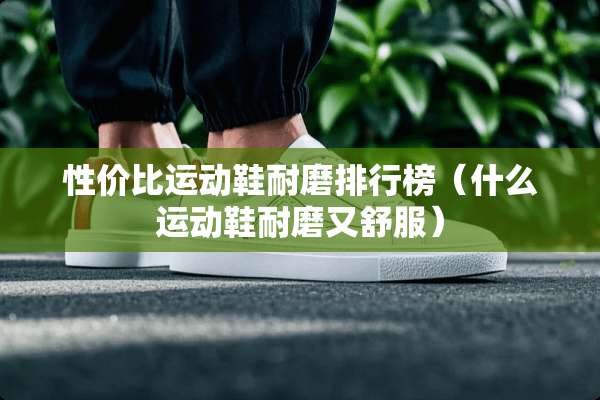 性价比运动鞋耐磨排行榜（什么运动鞋耐磨又舒服）