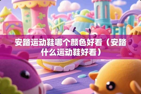 安踏运动鞋哪个颜色好看（安踏什么运动鞋好看）