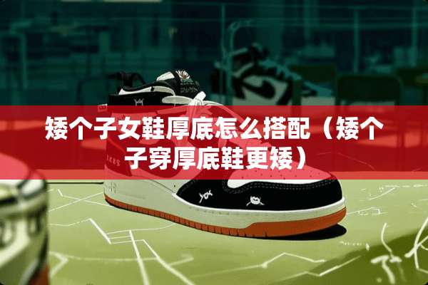 矮个子女鞋厚底怎么搭配（矮个子穿厚底鞋更矮）