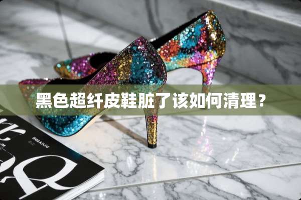 黑色超纤皮鞋脏了该如何清理？